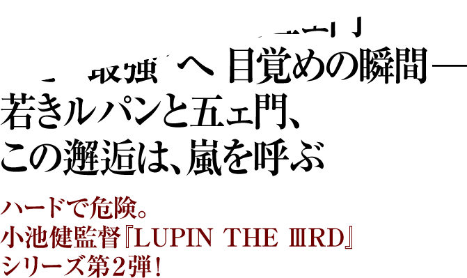 孤高の剣士・石川五ェ門いざ“最強”へ 目覚めの瞬間— 若きルパンと五ェ門、この邂逅は、嵐を呼ぶ ハードで危険。小池健監督『LUPIN THE ⅢRD』シリーズ第２弾！