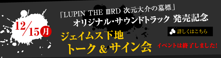 「LUPIN THE ⅢRD 次元大介の墓標」オリジナル・サウンドトラック発売記念　ジェイムス下地　トーク＆サイン会　開催決定！！