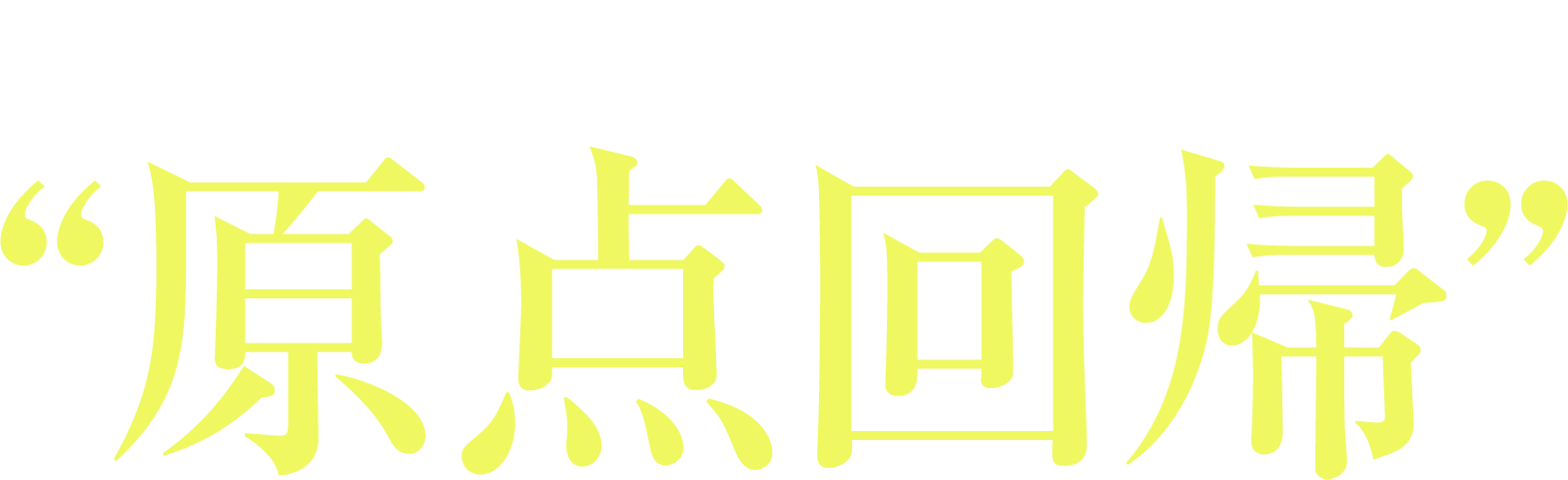 キーワードは“原点回帰”